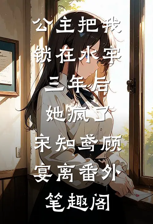 公主把我锁在水牢三年后，她疯了：宋知鸢顾宴离番外笔趣阁