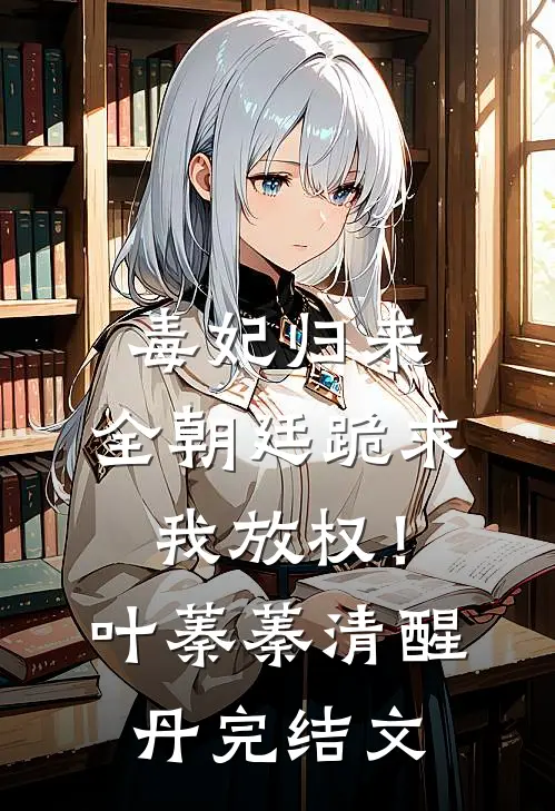 毒妃归来，全朝廷跪求我放权！叶蓁蓁清醒丹完结文
