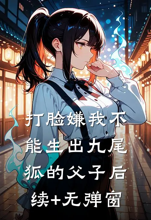 打脸嫌我不能生出九尾狐的父子后续+无弹窗