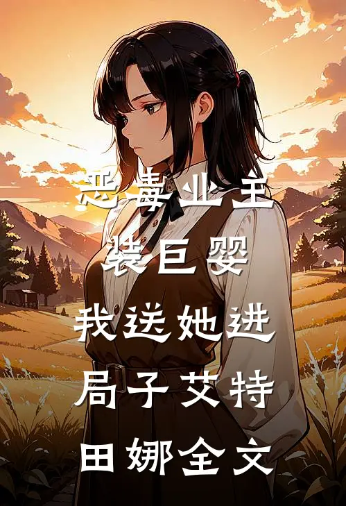 恶毒业主装巨婴，我送她进局子艾特田娜全文