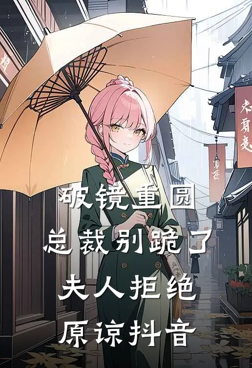 破镜重圆：总裁别跪了，夫人拒绝原谅抖音