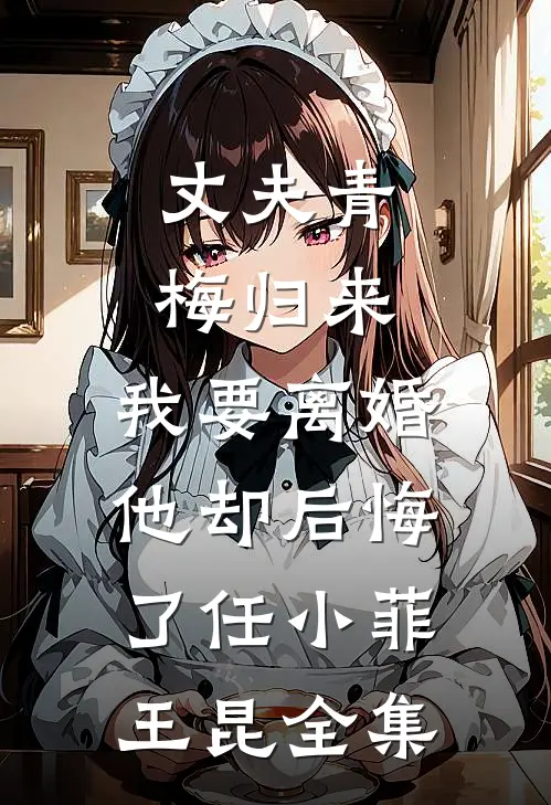 丈夫青梅归来，我要离婚他却后悔了任小菲王昆 全集