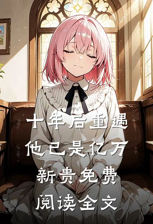 十年后重遇，他已是亿万新贵免费阅读全文