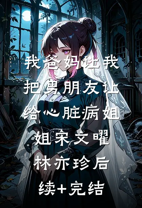 我爸妈让我把男朋友让给心脏病姐姐宋文曜林亦珍后续+完结