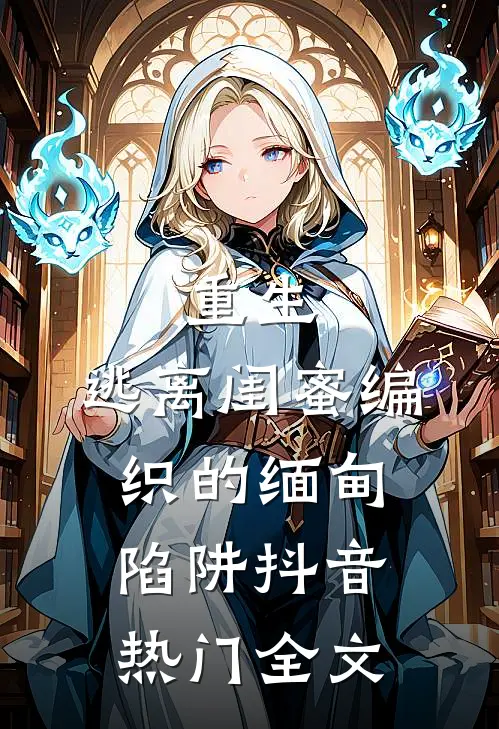 重生：逃离闺蜜编织的缅甸陷阱抖音热门全文