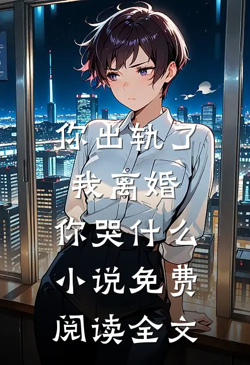 你出轨了，我离婚，你哭什么小说免费阅读全文