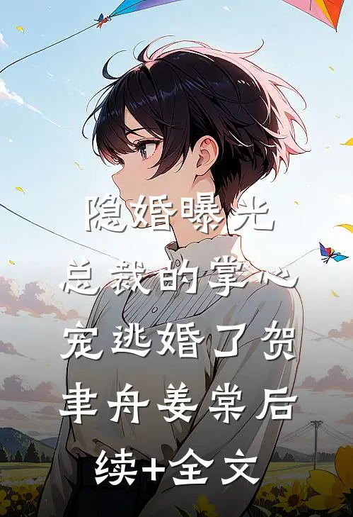 隐婚曝光：总裁的掌心宠逃婚了贺聿舟姜棠后续+全文