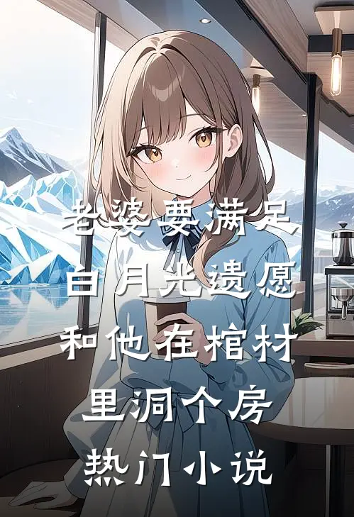 老婆要满足白月光遗愿，和他在棺材里洞个房热门小说