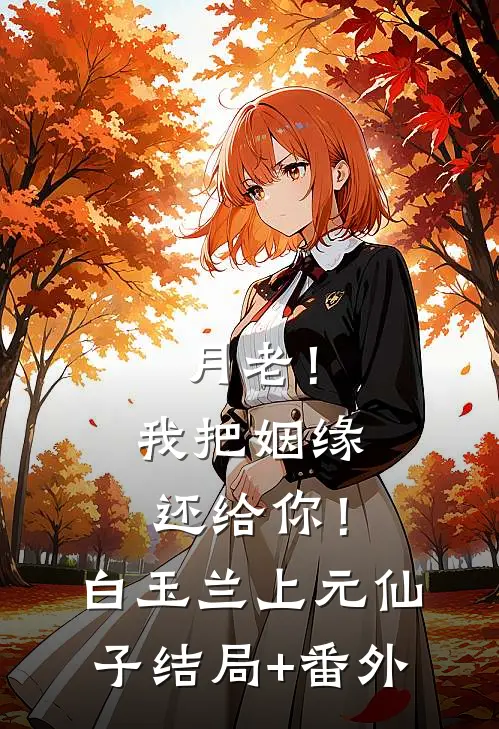 月老！我把姻缘还给你！白玉兰上元仙子结局+番外