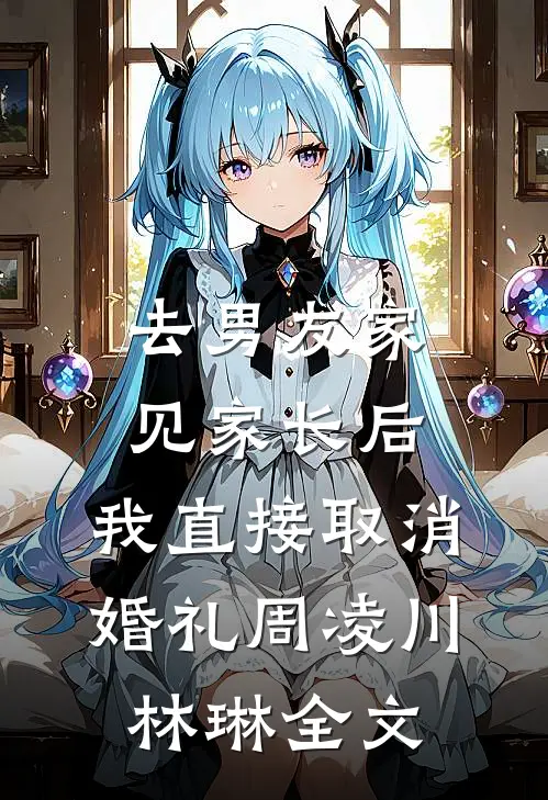 去男友家见家长后，我直接取消婚礼周凌川林琳全文