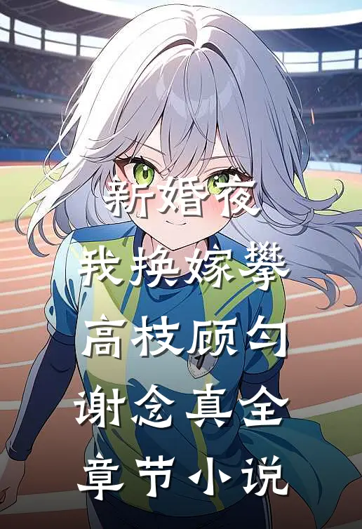 新婚夜，我换嫁攀高枝顾匀谢念真全章节小说