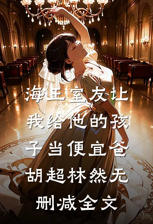 海王室友让我给他的孩子当便宜爸胡超林然无删减全文