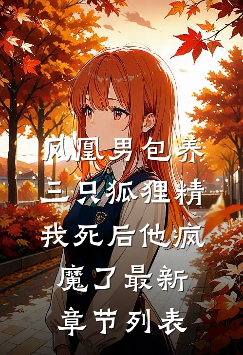 凤凰男包养三只狐狸精，我死后他疯魔了最新章节列表