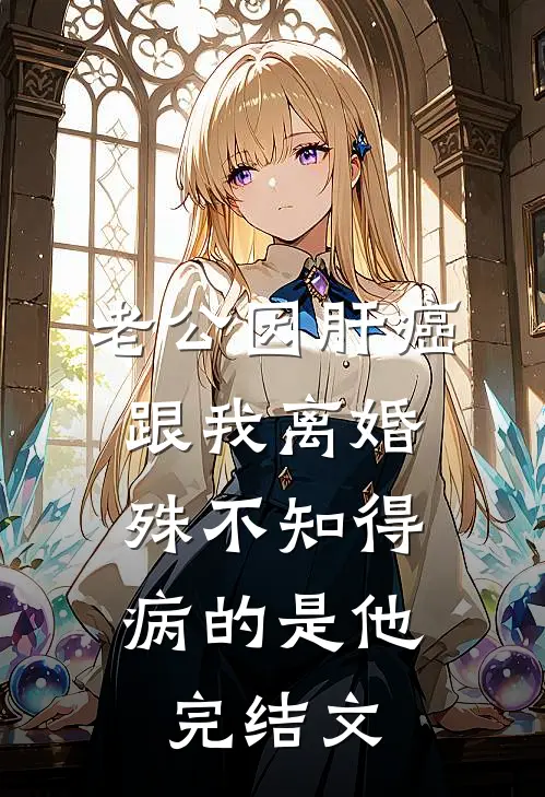 老公因肝癌跟我离婚，殊不知得病的是他完结文