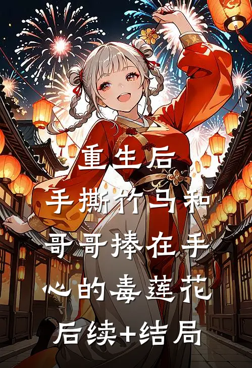 重生后，手撕竹马和哥哥捧在手心的毒莲花后续+结局