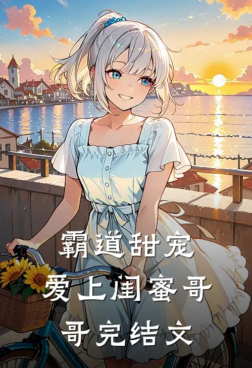 霸道甜宠,爱上闺蜜哥哥完结文